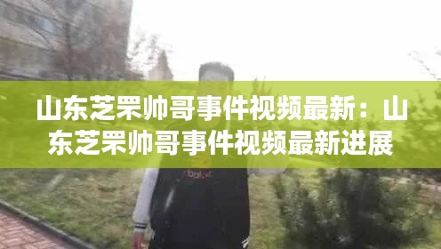 山東芝罘帥哥事件視頻最新:山東芝罘帥哥事件視頻最新進展