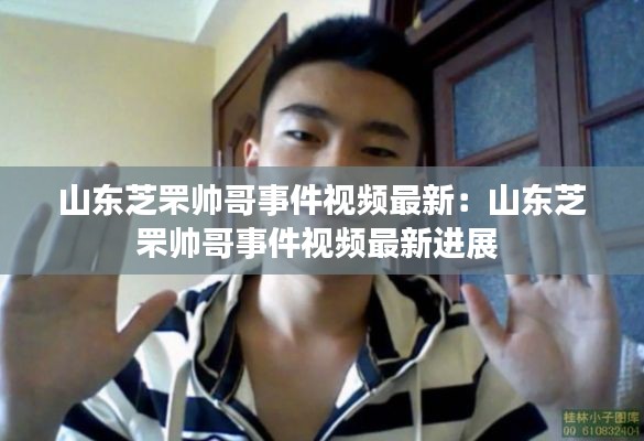 山東芝罘帥哥事件視頻最新:山東芝罘帥哥事件視頻最新進展