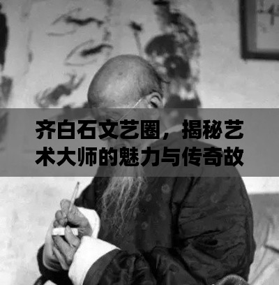 齊白石文藝圈,揭秘藝術(shù)大師的魅力與傳奇故事