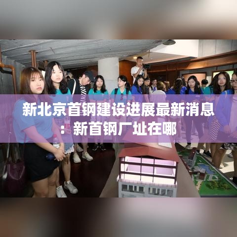 新北京首鋼建設進展最新消息:新首鋼廠址在哪