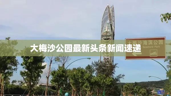 大梅沙公園最新頭條新聞速遞