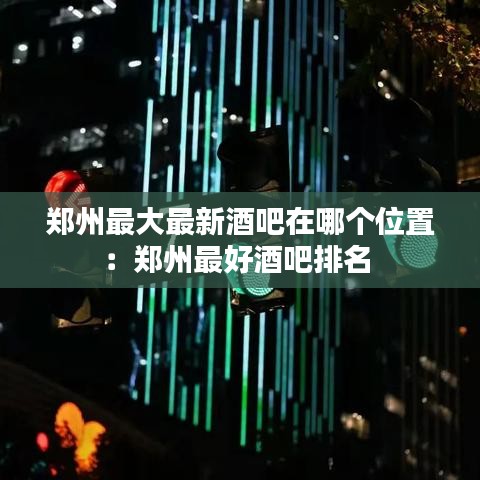 鄭州最大最新酒吧在哪個位置:鄭州最好酒吧排名