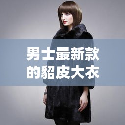 男士最新款的貂皮大衣：男款貂皮大衣什么樣的好 