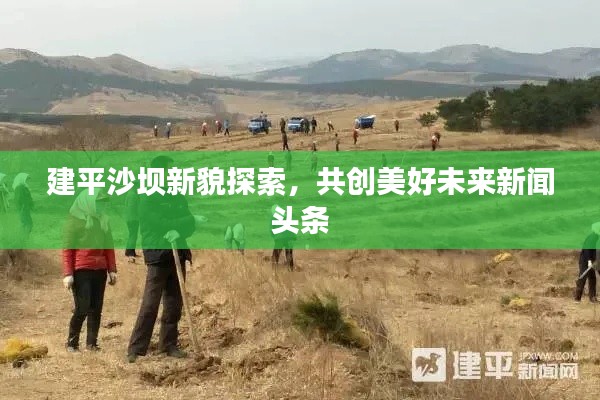 建平沙壩新貌探索,共創美好未來新聞頭條