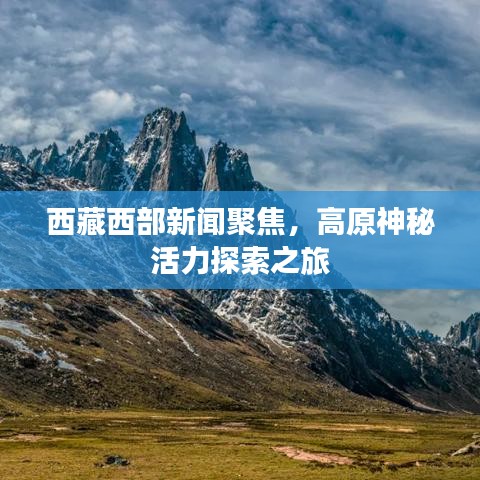 西藏西部新聞聚焦，高原神秘活力探索之旅