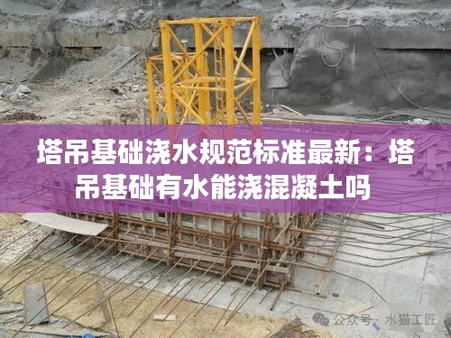 塔吊基礎澆水規范標準最新:塔吊基礎有水能澆混凝土嗎