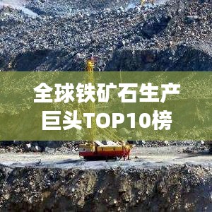 全球鐵礦石生產(chǎn)巨頭TOP10榜單揭曉
