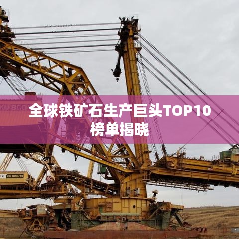 全球鐵礦石生產(chǎn)巨頭TOP10榜單揭曉