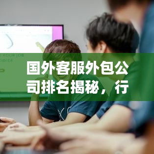 國(guó)外客服外包公司排名揭秘,行業(yè)深度洞察報(bào)告