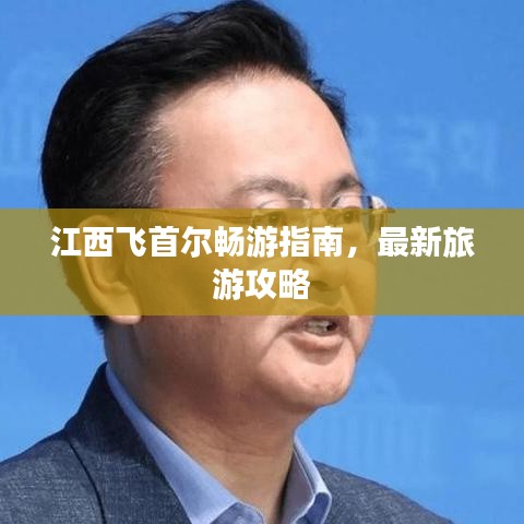 江西飛首爾暢游指南,最新旅游攻略