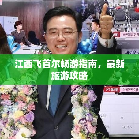 江西飛首爾暢游指南,最新旅游攻略