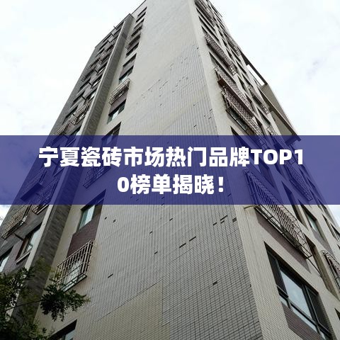 寧夏瓷磚市場(chǎng)熱門品牌TOP10榜單揭曉!