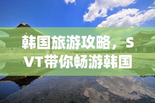 韓國旅游攻略,SVT帶你暢游韓國美景