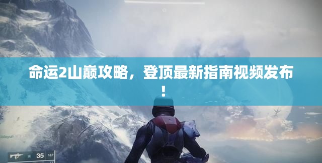 命運2山巔攻略,登頂最新指南視頻發布!