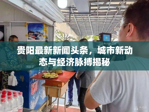貴陽(yáng)最新新聞?lì)^條,城市新動(dòng)態(tài)與經(jīng)濟(jì)脈搏揭秘