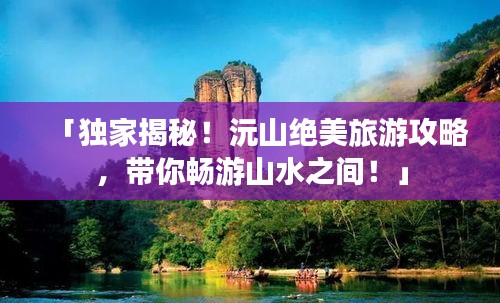 「獨(dú)家揭秘!沅山絕美旅游攻略,帶你暢游山水之間!」
