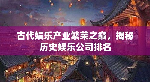 古代娛樂產(chǎn)業(yè)繁榮之巔,揭秘歷史娛樂公司排名