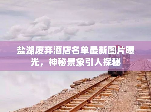 鹽湖廢棄酒店名單最新圖片曝光，神秘景象引人探秘