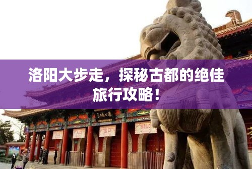 洛陽大步走,探秘古都的絕佳旅行攻略!
