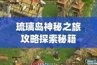 琉璃島神秘之旅攻略探索秘籍