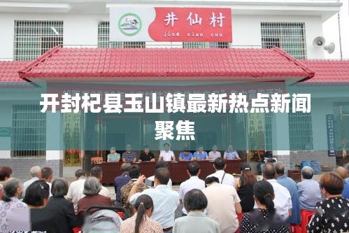 開封杞縣玉山鎮最新熱點新聞聚焦