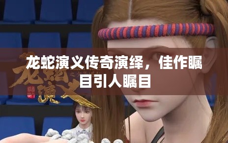 龍蛇演義傳奇演繹，佳作矚目引人矚目