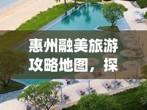 惠州融美旅游攻略地圖,探索無限美麗的惠州之旅