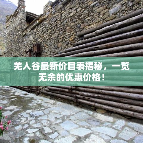 羌人谷最新價目表揭秘,一覽無余的優(yōu)惠價格!