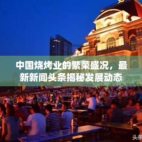 中國燒烤業的繁榮盛況,最新新聞頭條揭秘發展動態