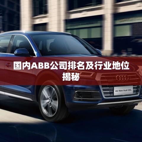 國內ABB公司排名及行業地位揭秘
