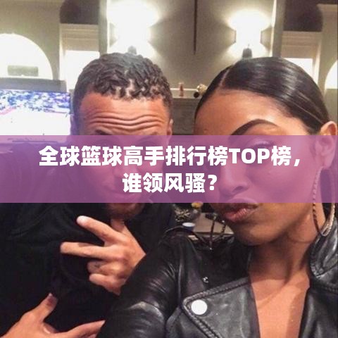 全球籃球高手排行榜TOP榜，誰領風騷？