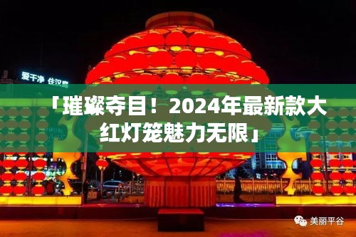 「璀璨奪目!2024年最新款大紅燈籠魅力無限」