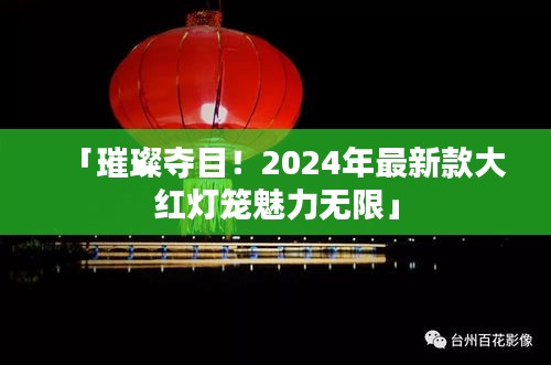 「璀璨奪目!2024年最新款大紅燈籠魅力無限」