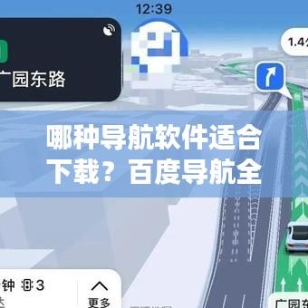 哪種導航軟件適合下載?百度導航全面解析與推薦