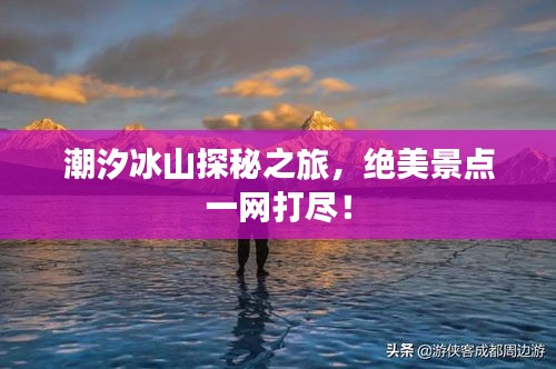 潮汐冰山探秘之旅，絕美景點一網打盡！