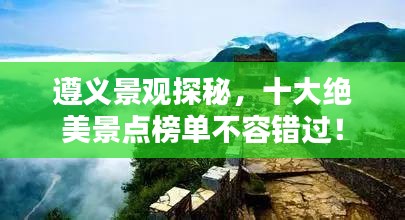 遵義景觀探秘,十大絕美景點榜單不容錯過!