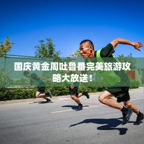 國慶黃金周吐魯番完美旅游攻略大放送!