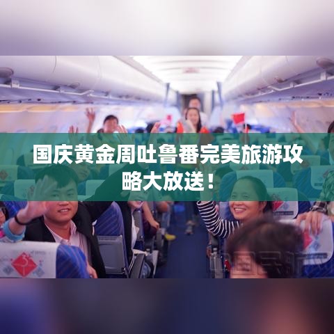 國慶黃金周吐魯番完美旅游攻略大放送!