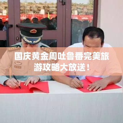 國慶黃金周吐魯番完美旅游攻略大放送!