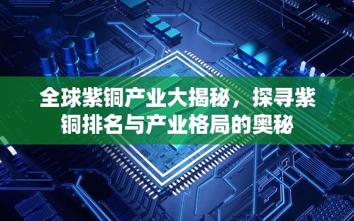 全球紫銅產業大揭秘,探尋紫銅排名與產業格局的奧秘