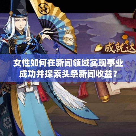 女性如何在新聞領域實現事業成功并探索頭條新聞收益?