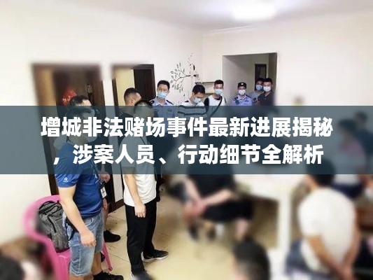 增城非法賭場事件最新進展揭秘,涉案人員、行動細節全解析