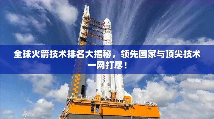 全球火箭技術排名大揭秘,領先國家與頂尖技術一網打盡!