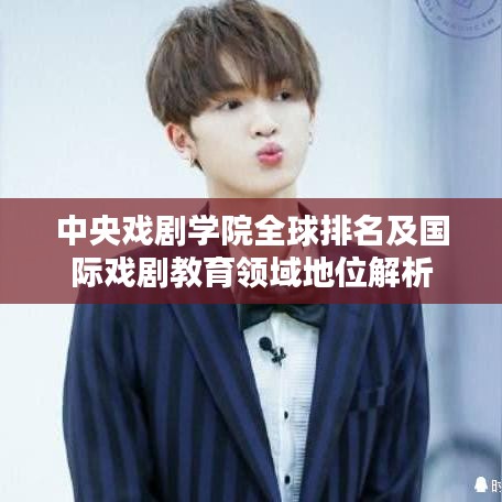 中央戲劇學院全球排名及國際戲劇教育領域地位解析