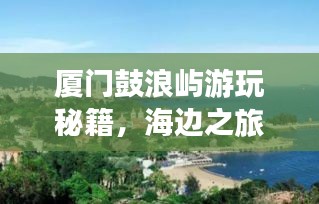 廈門鼓浪嶼游玩秘籍,海邊之旅的完美指南!