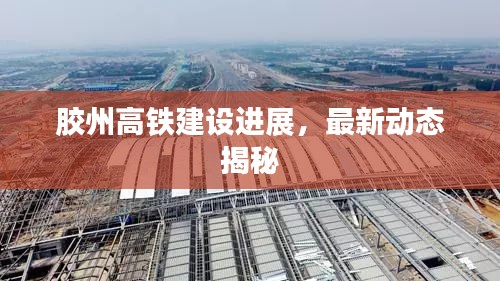 膠州高鐵建設進展,最新動態揭秘
