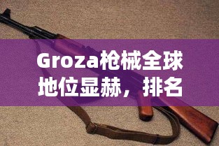 Groza槍械全球地位顯赫,排名領(lǐng)先!