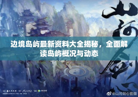 邊境島嶼最新資料大全揭秘,全面解讀島嶼概況與動態