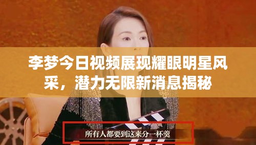 李夢(mèng)今日視頻展現(xiàn)耀眼明星風(fēng)采，潛力無(wú)限新消息揭秘