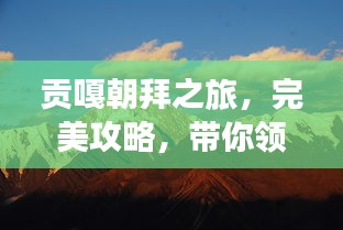 貢嘎朝拜之旅,完美攻略,帶你領略神秘風光!